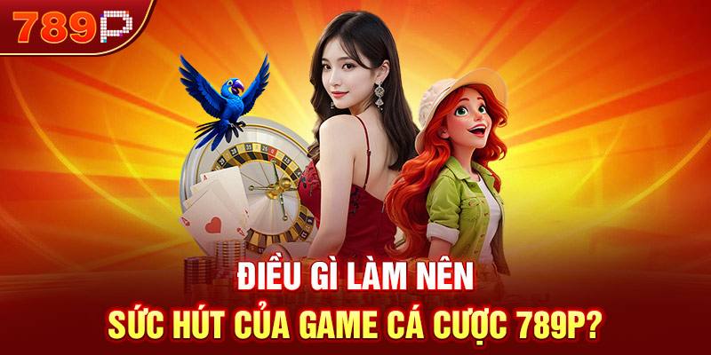 Điều gì làm nên sức hút của game cá cược 789P?