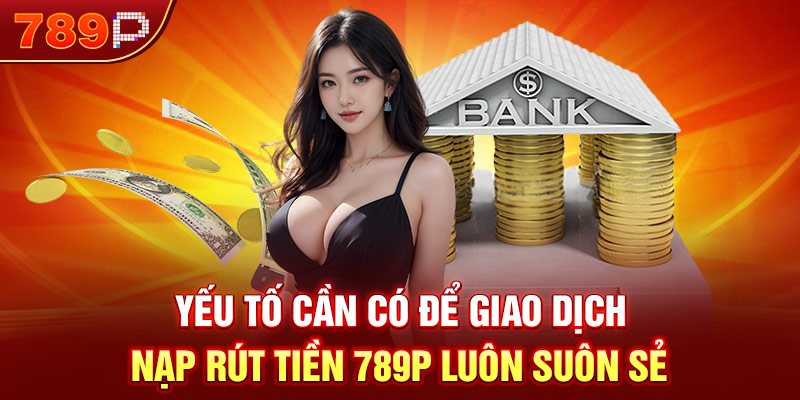 Yếu tố cần có để giao dịch nạp rút tiền 789P luôn suôn sẻ